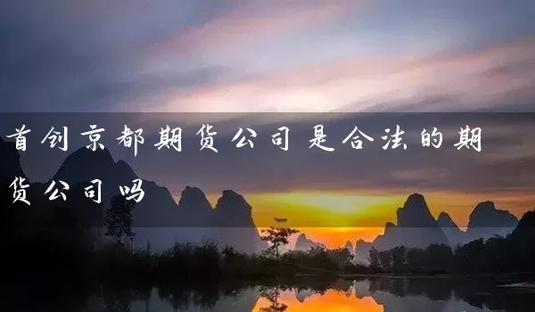 首创京都期货公司是合法的期货公司吗_https://www.gzguangze.com_期货喊单_第1张