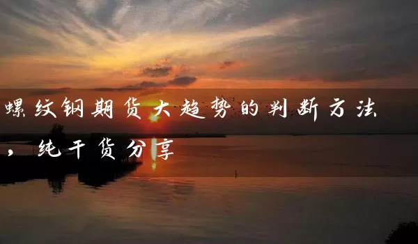 螺纹钢期货大趋势的判断方法，纯干货分享_https://www.gzguangze.com_期货手续费_第1张