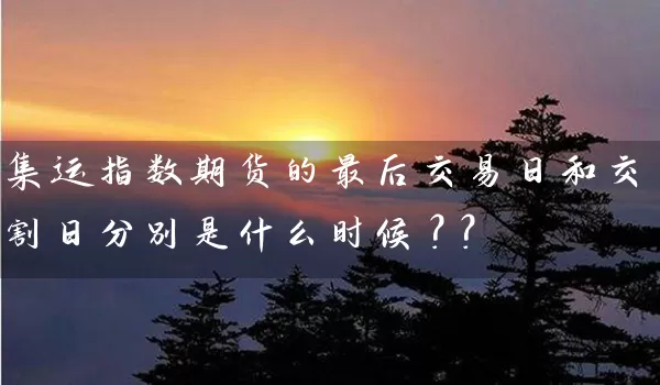 集运指数期货的最后交易日和交割日分别是什么时候？？_https://www.gzguangze.com_期货手续费_第1张