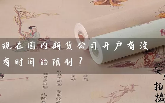 现在国内期货公司开户有没有时间的限制？_https://www.gzguangze.com_期货保证金_第1张