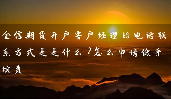 金信期货开户客户经理的电话联系方式是是什么？怎么申请低手续费_https://www.gzguangze.com_期货开户_第1张