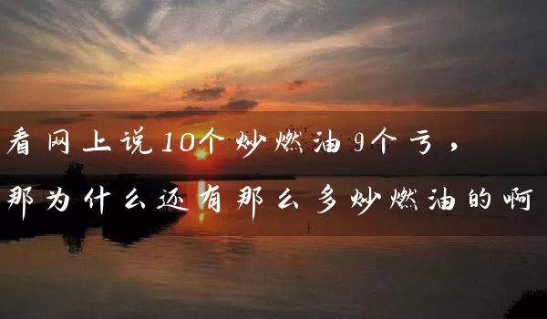 看网上说10个炒燃油9个亏，那为什么还有那么多炒燃油的啊？_https://www.gzguangze.com_期货喊单_第1张