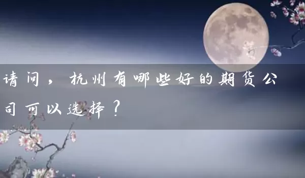 请问，杭州有哪些好的期货公司可以选择？_https://www.gzguangze.com_期货手续费_第1张