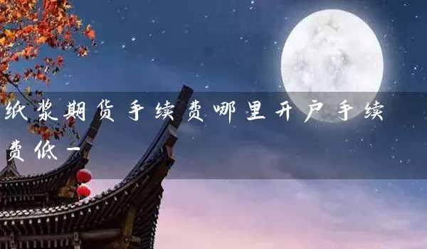 纸浆期货手续费哪里开户手续费低-_https://www.gzguangze.com_期货喊单_第1张