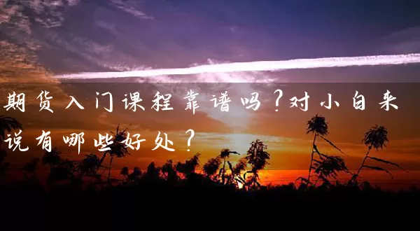 期货入门课程靠谱吗？对小白来说有哪些好处？_https://www.gzguangze.com_期货直播_第1张