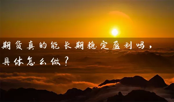 期货真的能长期稳定盈利吗，具体怎么做？_https://www.gzguangze.com_期货开户_第1张