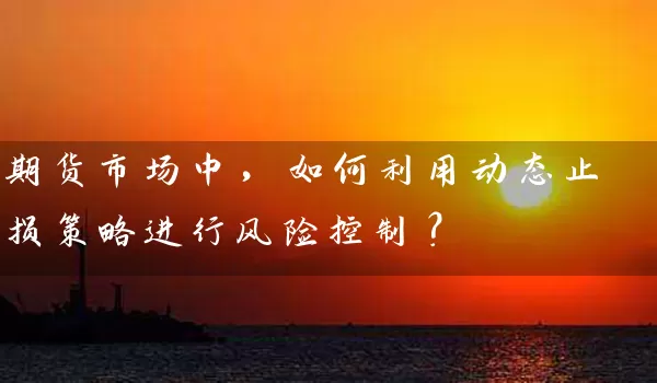 期货市场中，如何利用动态止损策略进行风险控制？_https://www.gzguangze.com_期货交易所_第1张