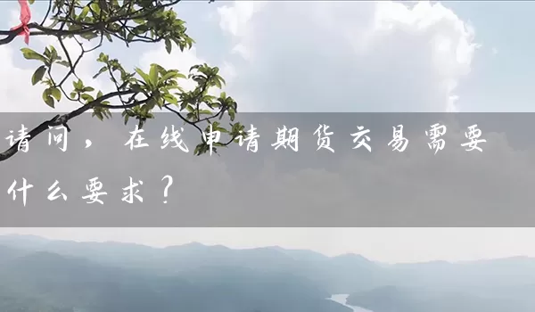 请问，在线申请期货交易需要什么要求？_https://www.gzguangze.com_期货开户_第1张