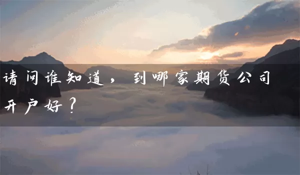 请问谁知道，到哪家期货公司开户好？_https://www.gzguangze.com_期货手续费_第1张