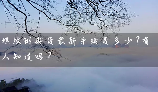 螺纹钢期货最新手续费多少？有人知道吗？_https://www.gzguangze.com_期货保证金_第1张