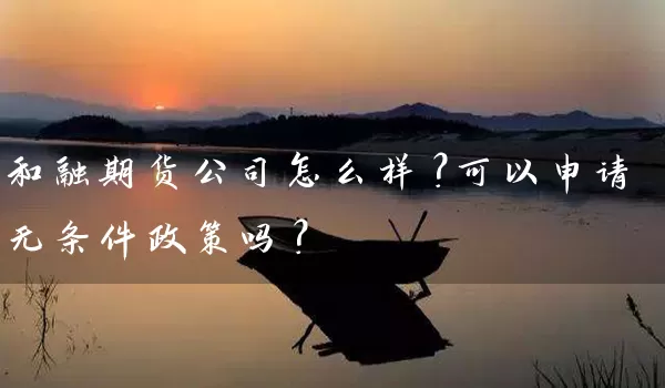 和融期货公司怎么样？可以申请无条件政策吗？_https://www.gzguangze.com_期货开户_第1张