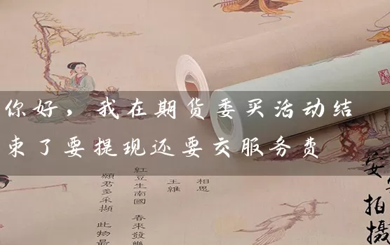 你好，我在期货委买活动结束了要提现还要交服务费_https://www.gzguangze.com_期货直播_第1张