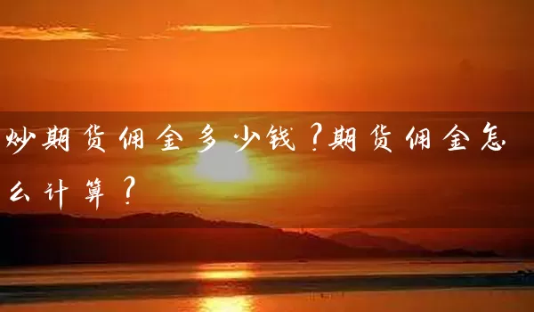 炒期货佣金多少钱？期货佣金怎么计算？_https://www.gzguangze.com_期货开户_第1张