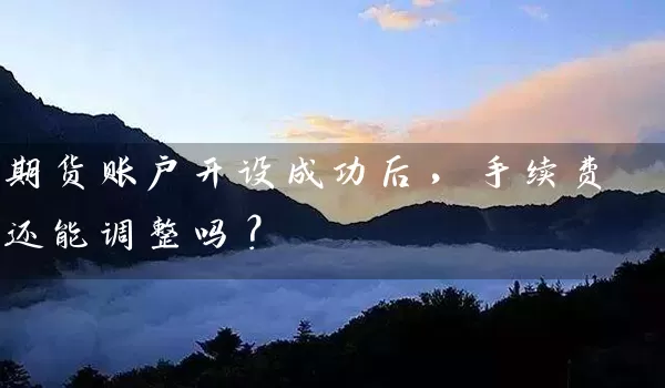 期货账户开设成功后，手续费还能调整吗？_https://www.gzguangze.com_期货直播_第1张