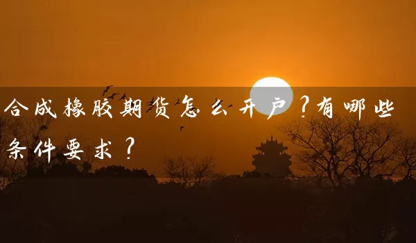 合成橡胶期货怎么开户？有哪些条件要求？_https://www.gzguangze.com_期货交易所_第1张