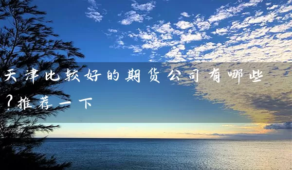 天津比较好的期货公司有哪些？推荐一下_https://www.gzguangze.com_期货交易所_第1张