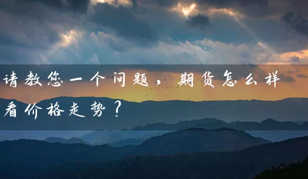 请教您一个问题，期货怎么样看价格走势？_https://www.gzguangze.com_期货交易所_第1张