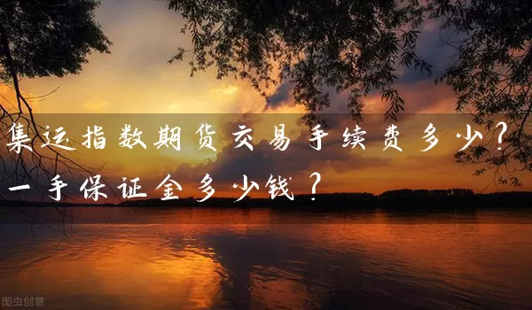 集运指数期货交易手续费多少？一手保证金多少钱？_https://www.gzguangze.com_期货喊单_第1张