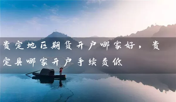 贵定地区期货开户哪家好，贵定县哪家开户手续费低_https://www.gzguangze.com_期货保证金_第1张