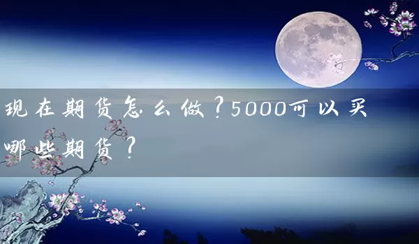 现在期货怎么做？5000可以买哪些期货？_https://www.gzguangze.com_期货交易所_第1张