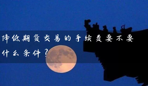 降低期货交易的手续费要不要什么条件？_https://www.gzguangze.com_期货直播_第1张