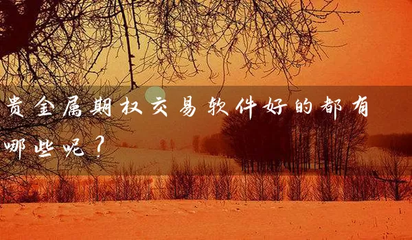 贵金属期权交易软件好的都有哪些呢？_https://www.gzguangze.com_期货开户_第1张