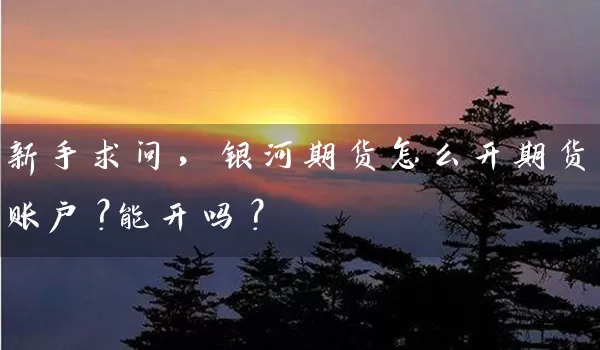 新手求问，银河期货怎么开期货账户？能开吗？_https://www.gzguangze.com_中阳国际期货_第1张