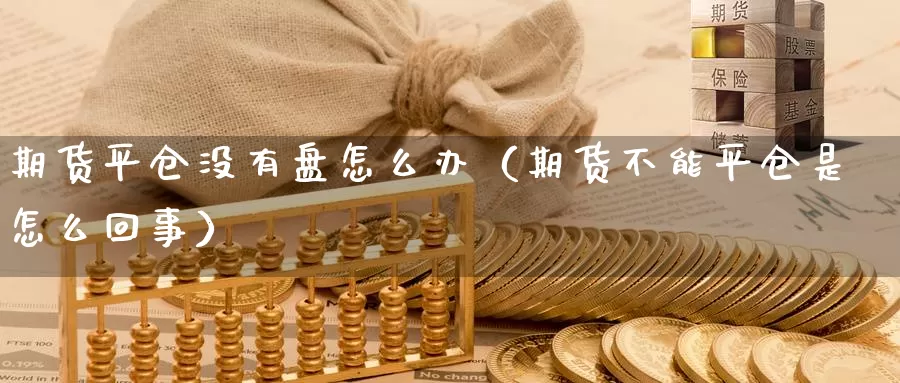 期货平仓没有盘怎么办（期货不能平仓是怎么回事）_https://www.gzguangze.com_国际期货_第1张