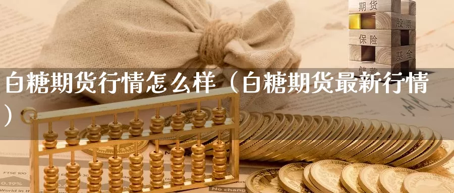 白糖期货行情怎么样（白糖期货最新行情）_https://www.gzguangze.com_商品期货_第1张