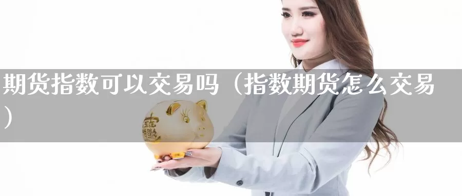 期货指数可以交易吗（指数期货怎么交易）_https://www.gzguangze.com_黄金期货_第1张