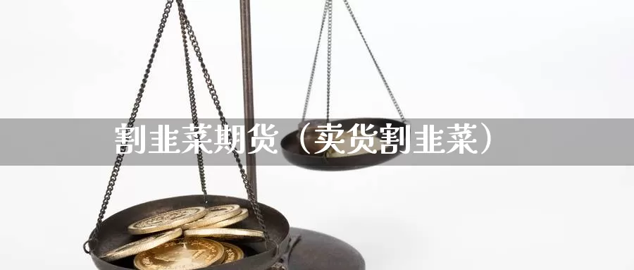 割韭菜期货（卖货割韭菜）_https://www.gzguangze.com_黄金期货_第1张