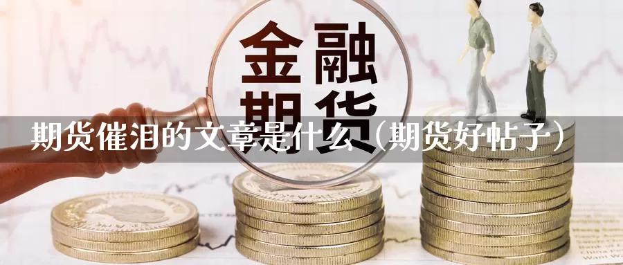 期货催泪的文章是什么（期货好帖子）_https://www.gzguangze.com_国际期货_第1张