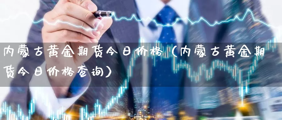 内蒙古黄金期货今日价格（内蒙古黄金期货今日价格查询）_https://www.gzguangze.com_国际期货_第1张