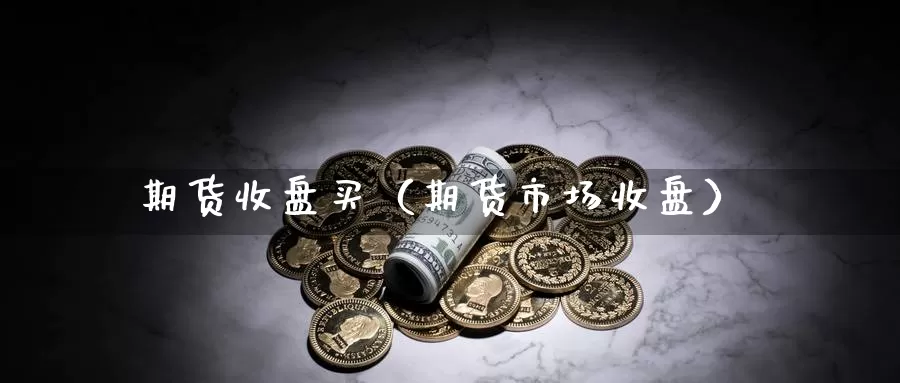 期货收盘买（期货市场收盘）_https://www.gzguangze.com_外盘期货_第1张