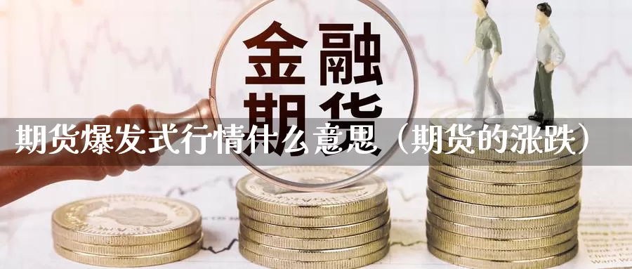 期货爆发式行情什么意思（期货的涨跌）_https://www.gzguangze.com_国际期货_第1张