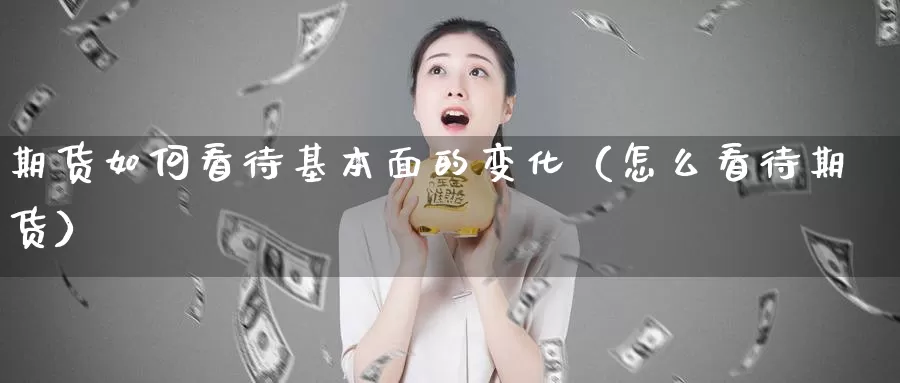 期货如何看待基本面的变化（怎么看待期货）_https://www.gzguangze.com_黄金期货_第1张