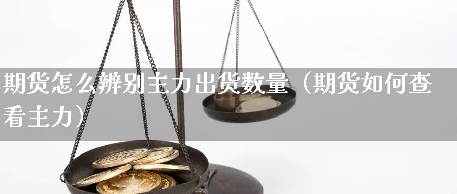 期货怎么辨别主力出货数量（期货如何查看主力）_https://www.gzguangze.com_外盘期货_第1张