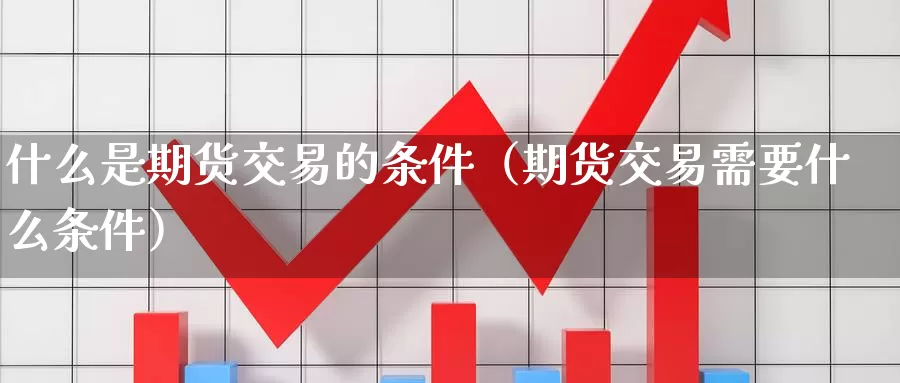 什么是期货交易的条件（期货交易需要什么条件）_https://www.gzguangze.com_黄金期货_第1张