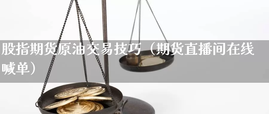 股指期货原油交易技巧（期货直播间在线喊单）_https://www.gzguangze.com_外盘期货_第1张