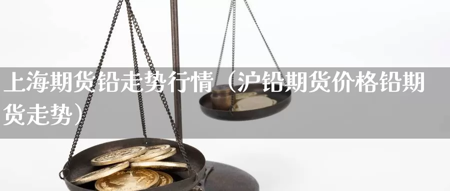 上海期货铅走势行情（沪铅期货价格铅期货走势）_https://www.gzguangze.com_黄金期货_第1张