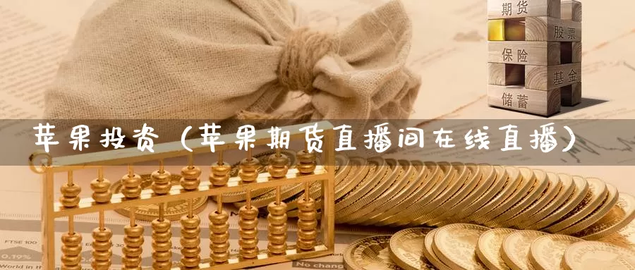 苹果投资（苹果期货直播间在线直播）_https://www.gzguangze.com_国际期货_第1张