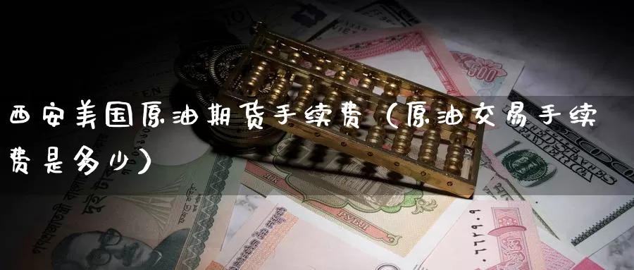 西安美国原油期货手续费（原油交易手续费是多少）_https://www.gzguangze.com_黄金期货_第1张