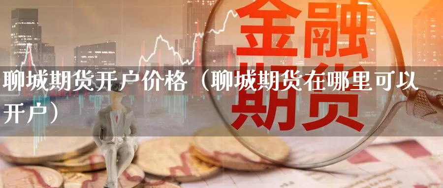 聊城期货开户价格（聊城期货在哪里可以开户）_https://www.gzguangze.com_国际期货_第1张