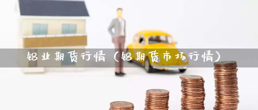 铝业期货行情（铝期货市场行情）_https://www.gzguangze.com_国际期货_第1张