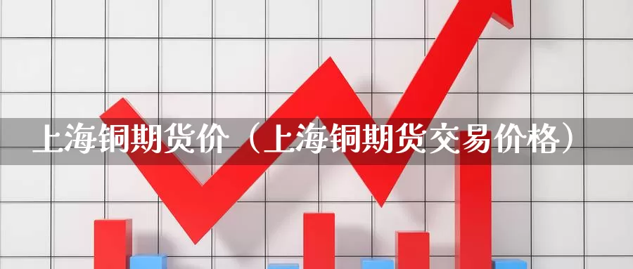 上海铜期货价（上海铜期货交易价格）_https://www.gzguangze.com_黄金期货_第1张