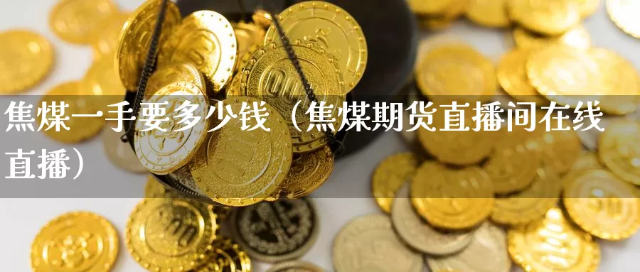 焦煤一手要多少钱（焦煤期货直播间在线直播）_https://www.gzguangze.com_国际期货_第1张