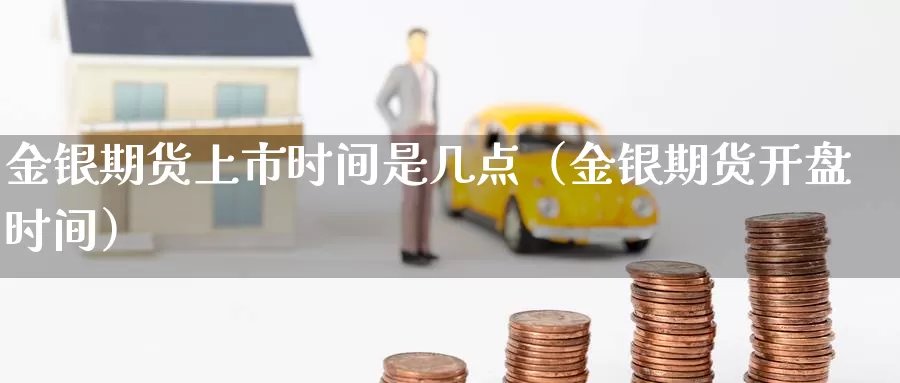 金银期货上市时间是几点（金银期货开盘时间）_https://www.gzguangze.com_黄金期货_第1张