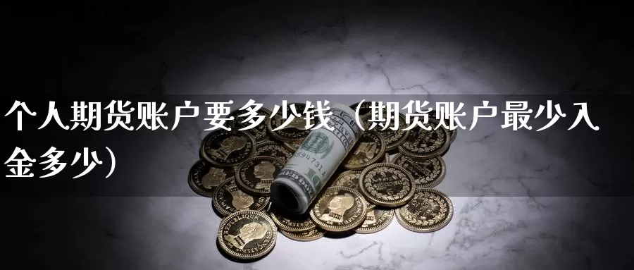 个人期货账户要多少钱（期货账户最少入金多少）_https://www.gzguangze.com_原油期货_第1张