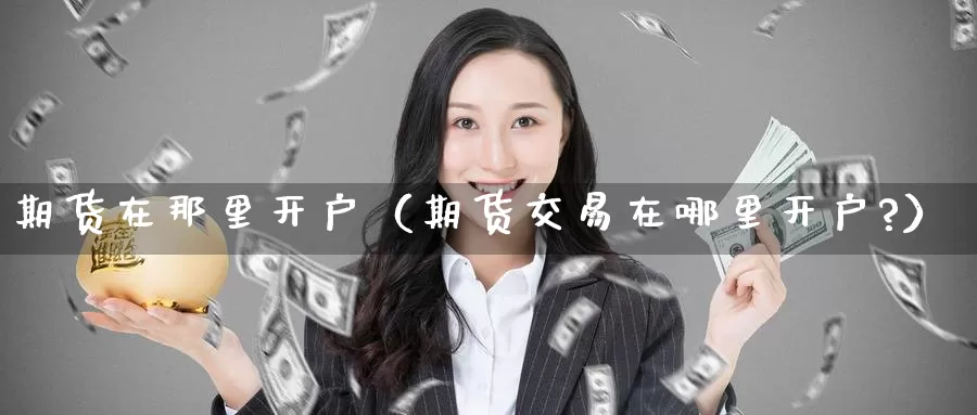 期货在那里开户（期货交易在哪里开户?）_https://www.gzguangze.com_黄金期货_第1张