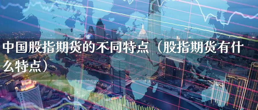 中国股指期货的不同特点（股指期货有什么特点）_https://www.gzguangze.com_外盘期货_第1张